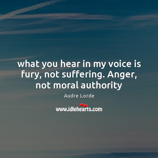 What you hear in my voice is fury, not suffering. Anger, not moral authority Audre Lorde Picture Quote