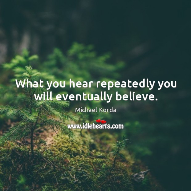 What you hear repeatedly you will eventually believe. Image
