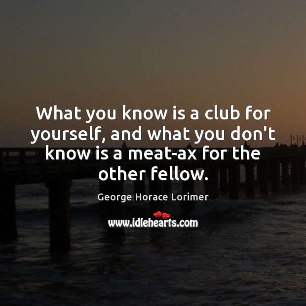 What you know is a club for yourself, and what you don’t George Horace Lorimer Picture Quote