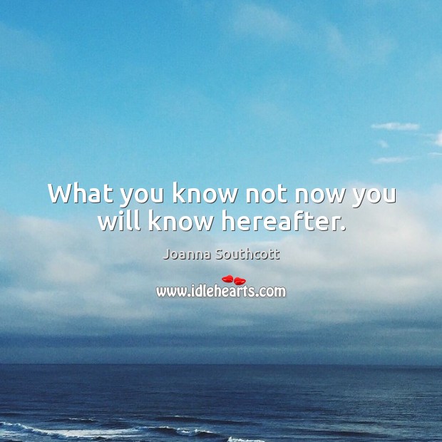 What you know not now you will know hereafter. Joanna Southcott Picture Quote