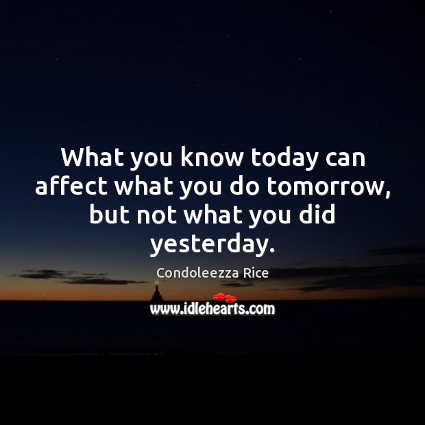 What you know today can affect what you do tomorrow, but not what you did yesterday. Condoleezza Rice Picture Quote