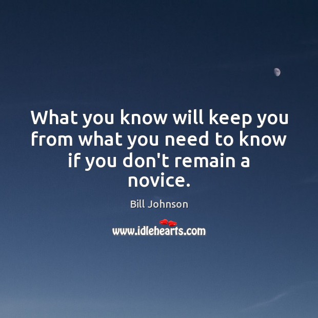 What you know will keep you from what you need to know if you don’t remain a novice. Bill Johnson Picture Quote