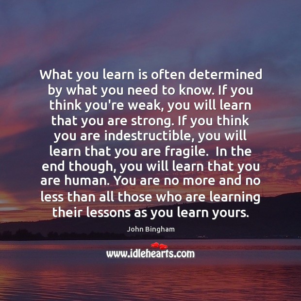 What you learn is often determined by what you need to know. John Bingham Picture Quote