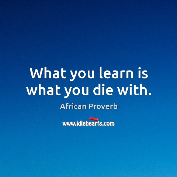 What you learn is what you die with. African Proverbs Image