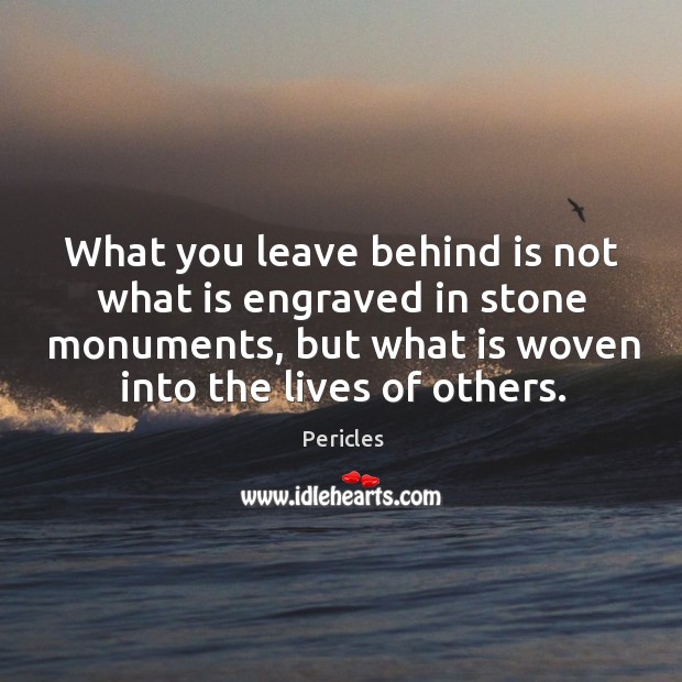 What you leave behind is not what is engraved in stone monuments, but what is woven into the lives of others. Image