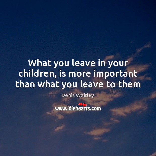 What you leave in your children, is more important than what you leave to them Denis Waitley Picture Quote