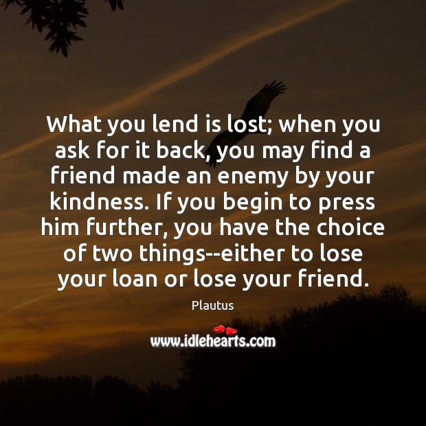 What you lend is lost; when you ask for it back, you Image