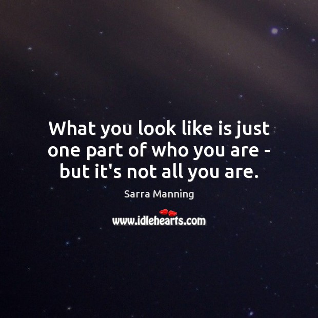 What you look like is just one part of who you are – but it’s not all you are. Sarra Manning Picture Quote