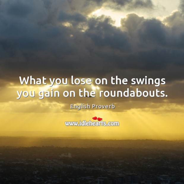 What you lose on the swings you gain on the roundabouts. English Proverbs Image