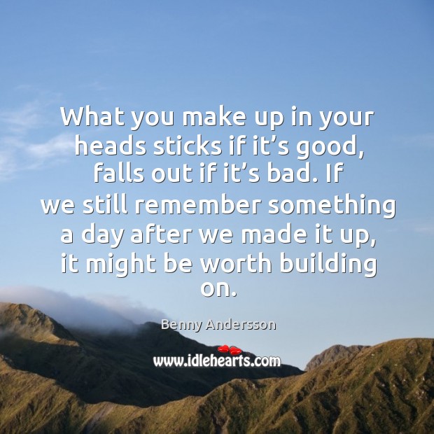 What you make up in your heads sticks if it’s good, falls out if it’s bad. Benny Andersson Picture Quote