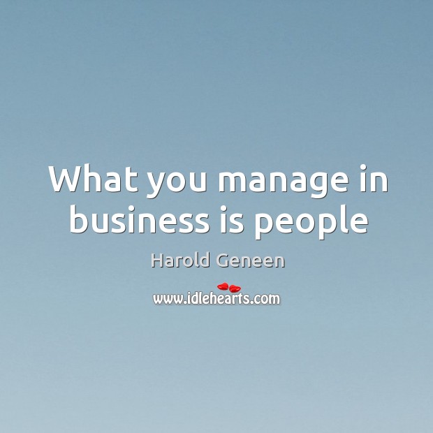 What you manage in business is people Harold Geneen Picture Quote