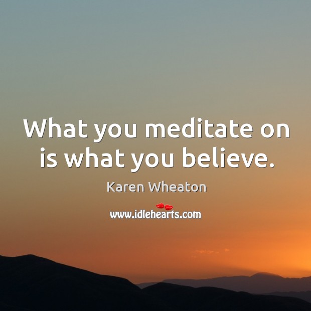 What you meditate on is what you believe. Karen Wheaton Picture Quote