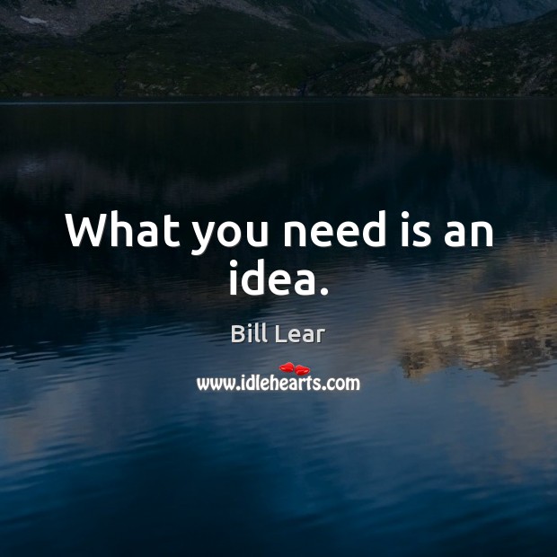 What you need is an idea. Bill Lear Picture Quote