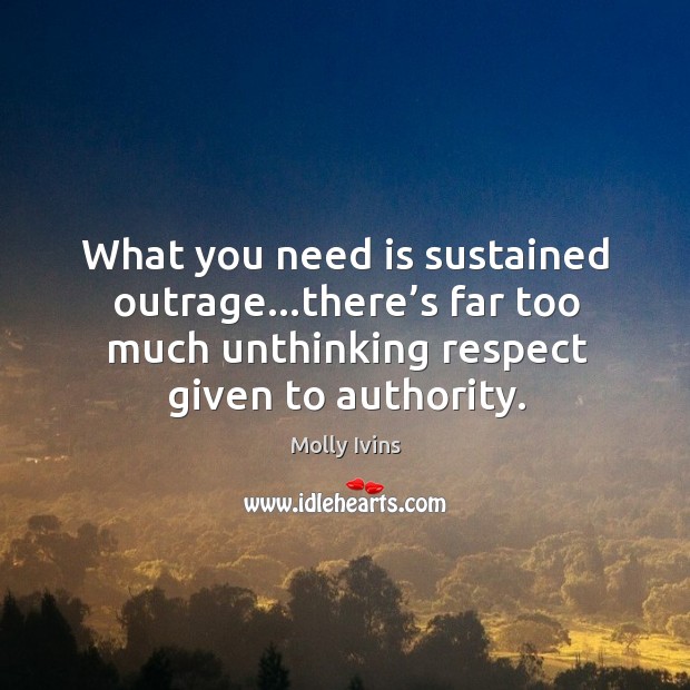 What you need is sustained outrage…there’s far too much unthinking respect given to authority. Molly Ivins Picture Quote