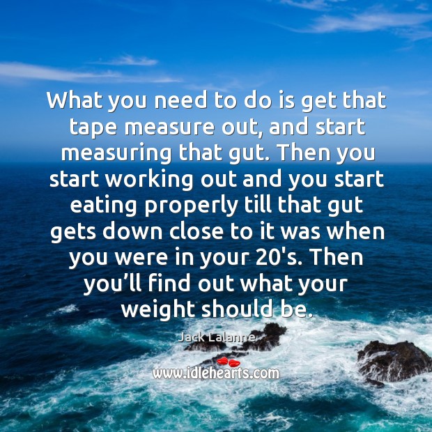 What you need to do is get that tape measure out, and start measuring that gut. Jack Lalanne Picture Quote