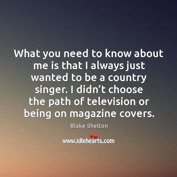 What you need to know about me is that I always just wanted to be a country singer. Blake Shelton Picture Quote