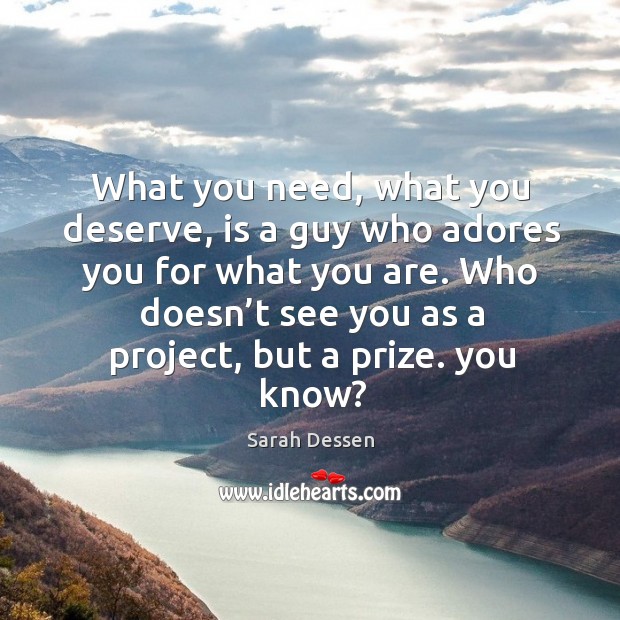 What you need, what you deserve, is a guy who adores you for what you are. Who doesn’t see you as a project, but a prize. You know? Sarah Dessen Picture Quote