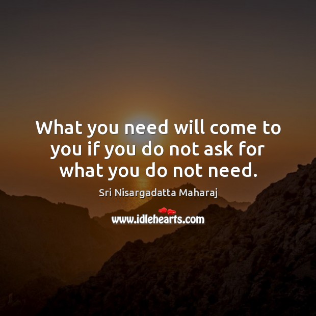 What you need will come to you if you do not ask for what you do not need. Sri Nisargadatta Maharaj Picture Quote