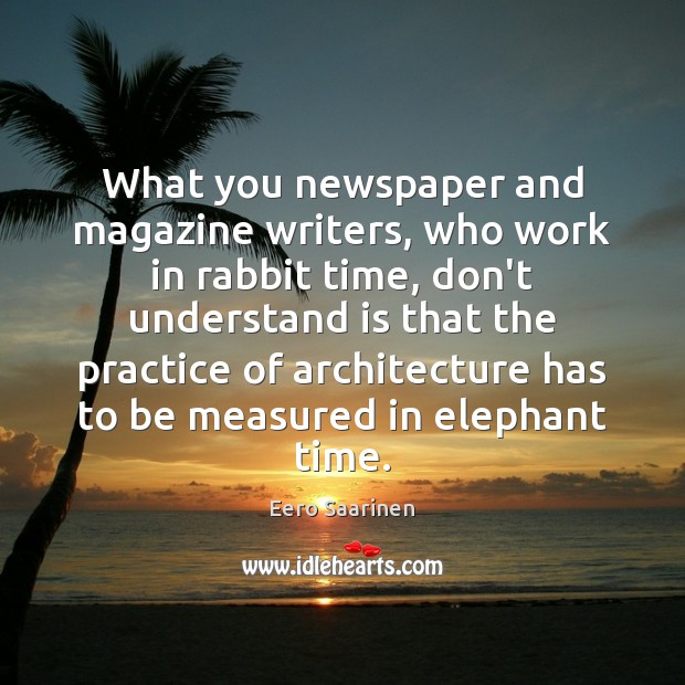 What you newspaper and magazine writers, who work in rabbit time, don’t Eero Saarinen Picture Quote