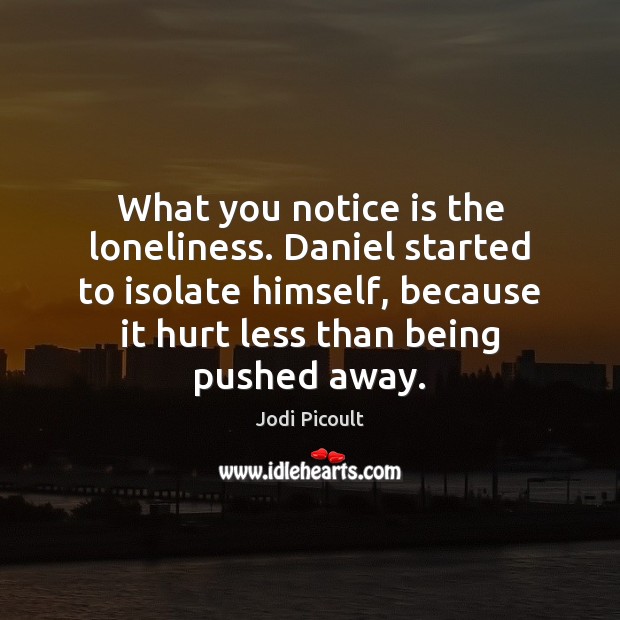 What you notice is the loneliness. Daniel started to isolate himself, because Jodi Picoult Picture Quote