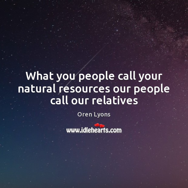 What you people call your natural resources our people call our relatives Oren Lyons Picture Quote