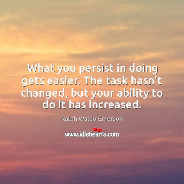 What you persist in doing gets easier. The task hasn’t changed, but Ralph Waldo Emerson Picture Quote