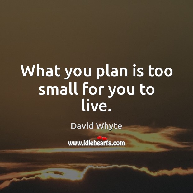 What you plan is too small for you to live. Image