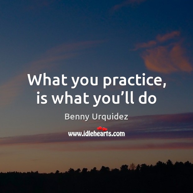 What you practice, is what you’ll do Image