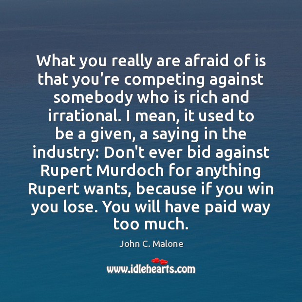 What you really are afraid of is that you’re competing against somebody John C. Malone Picture Quote