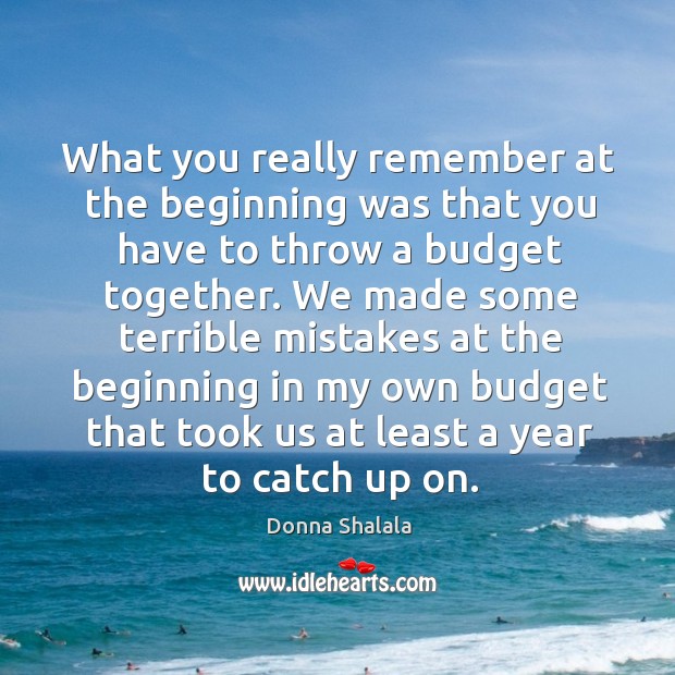 What you really remember at the beginning was that you have to throw a budget together. Donna Shalala Picture Quote
