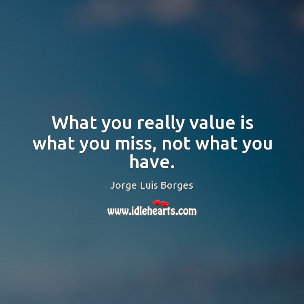 What you really value is what you miss, not what you have. Jorge Luis Borges Picture Quote