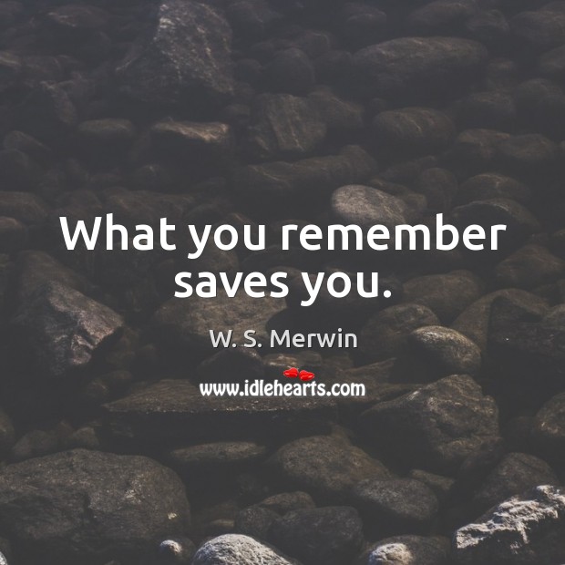 What you remember saves you. W. S. Merwin Picture Quote