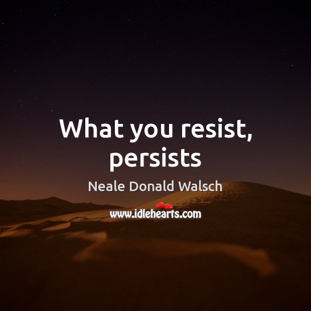 What you resist, persists Neale Donald Walsch Picture Quote