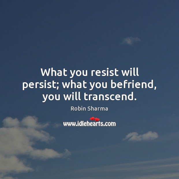 What you resist will persist; what you befriend, you will transcend. Robin Sharma Picture Quote