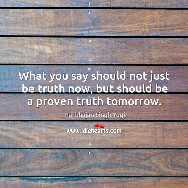 What you say should not just be truth now, but should be a proven truth tomorrow. Harbhajan Singh Yogi Picture Quote