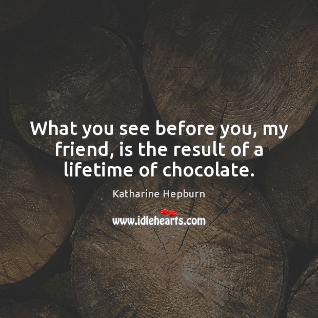 What you see before you, my friend, is the result of a lifetime of chocolate. Katharine Hepburn Picture Quote