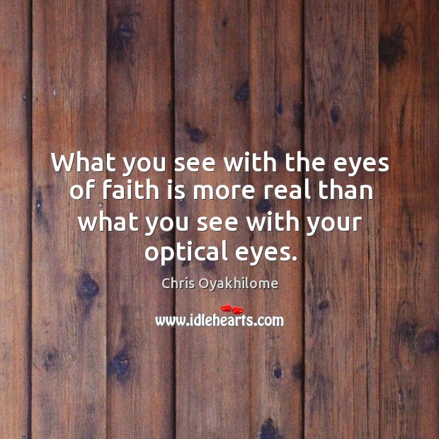 What you see with the eyes of faith is more real than what you see with your optical eyes. Image