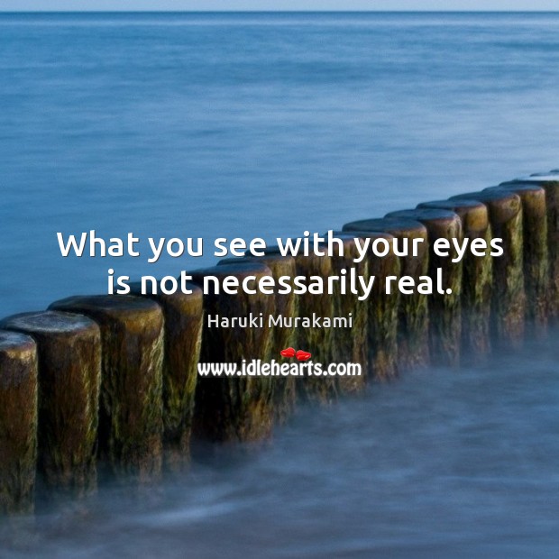 What you see with your eyes is not necessarily real. Haruki Murakami Picture Quote