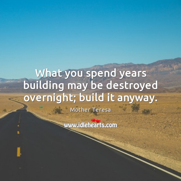 What you spend years building may be destroyed overnight; build it anyway. Image