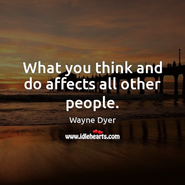 What you think and do affects all other people. Wayne Dyer Picture Quote