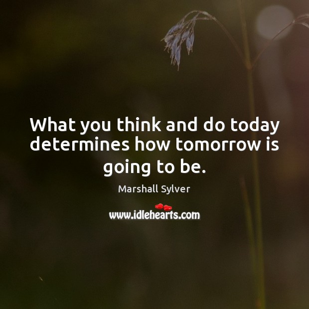 What you think and do today determines how tomorrow is going to be. Marshall Sylver Picture Quote