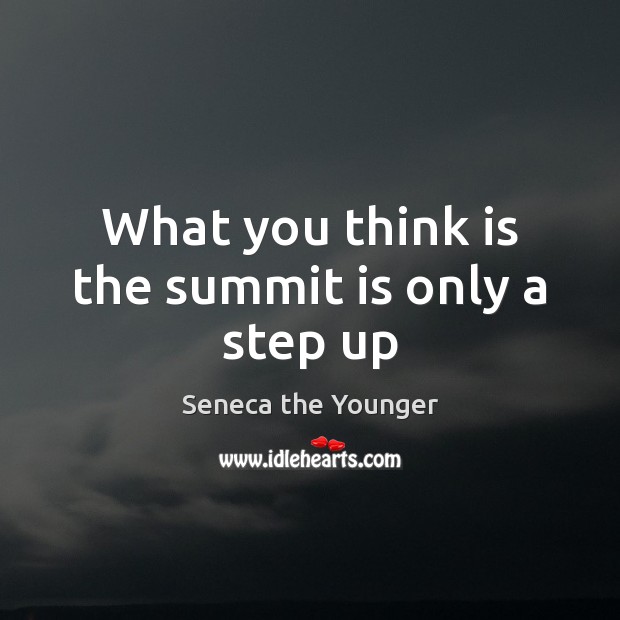 What you think is the summit is only a step up Seneca the Younger Picture Quote