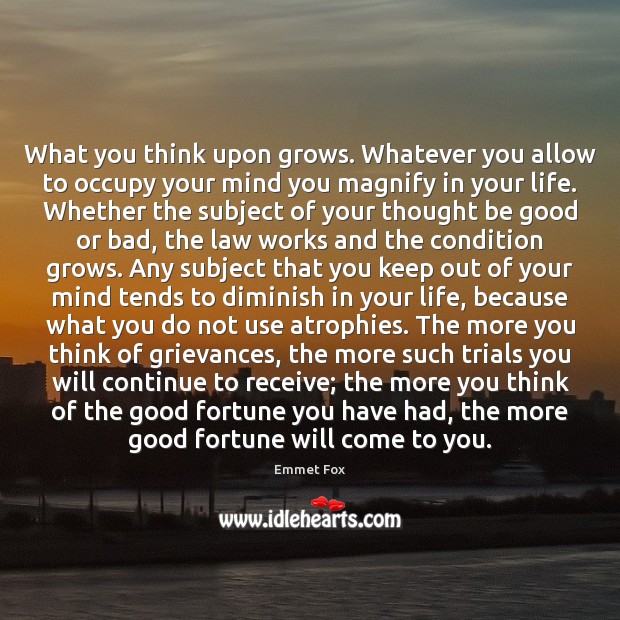 What you think upon grows. Whatever you allow to occupy your mind Image