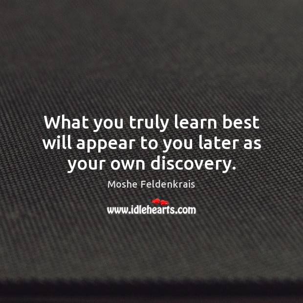 What you truly learn best will appear to you later as your own discovery. Moshe Feldenkrais Picture Quote