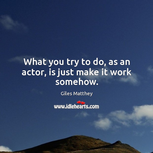What you try to do, as an actor, is just make it work somehow. Giles Matthey Picture Quote