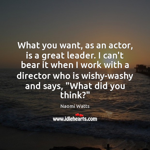 What you want, as an actor, is a great leader. I can’t Image