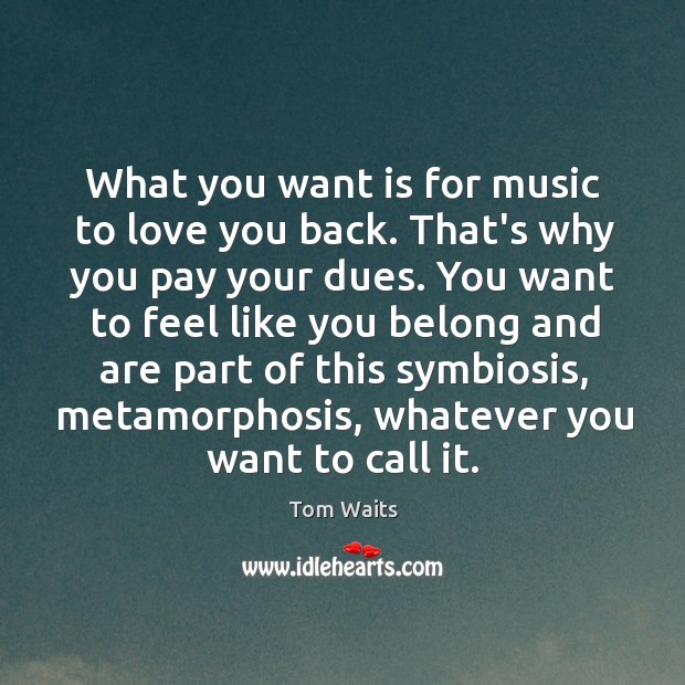 What you want is for music to love you back. That’s why Tom Waits Picture Quote
