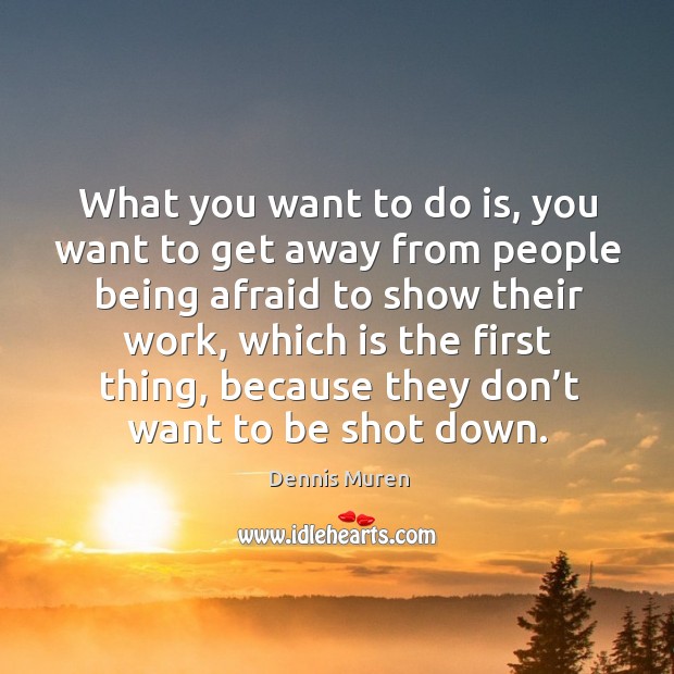 What you want to do is, you want to get away from people being afraid to show their work Dennis Muren Picture Quote