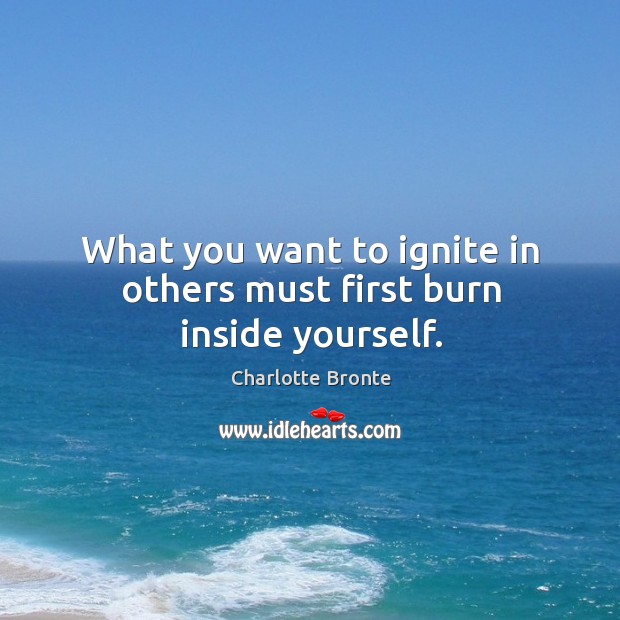 What you want to ignite in others must first burn inside yourself. Image