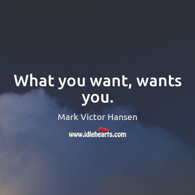 What you want, wants you. Mark Victor Hansen Picture Quote